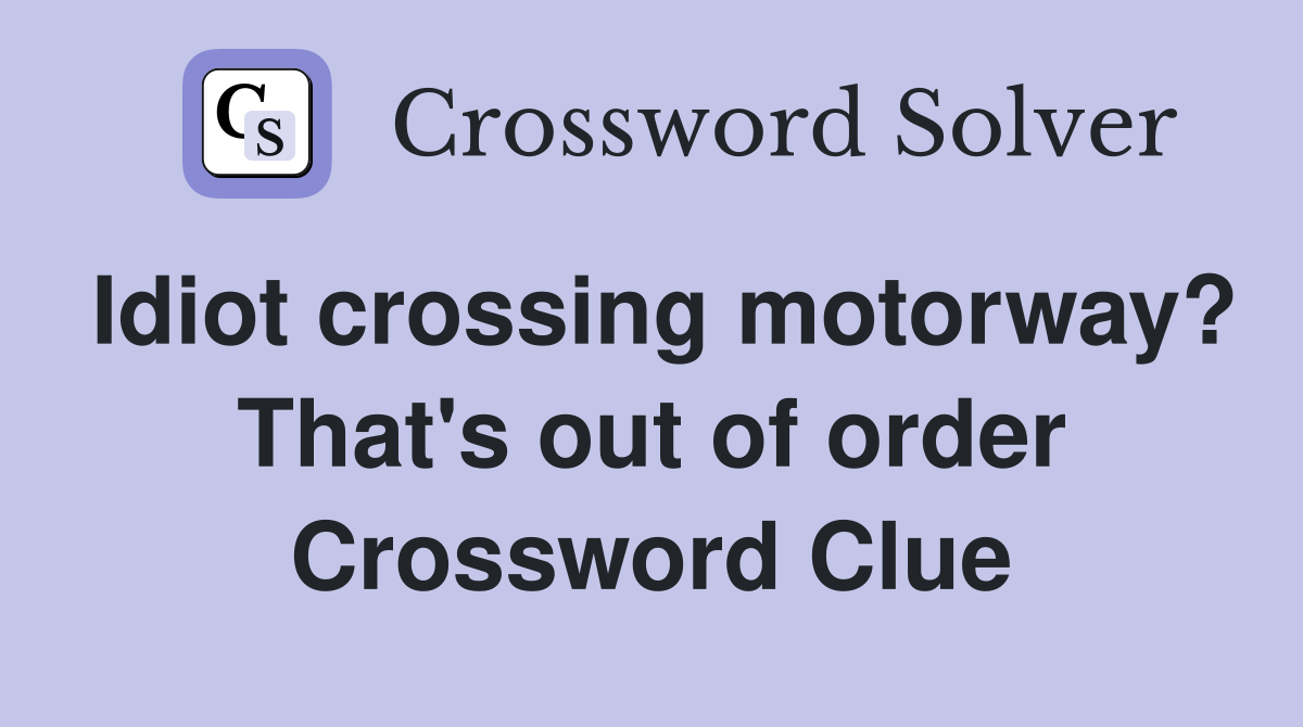 Idiot crossing motorway? That's out of order Crossword Clue
