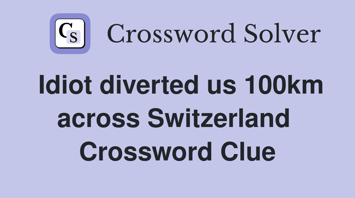 Idiot diverted us 100km across Switzerland  Crossword Clue