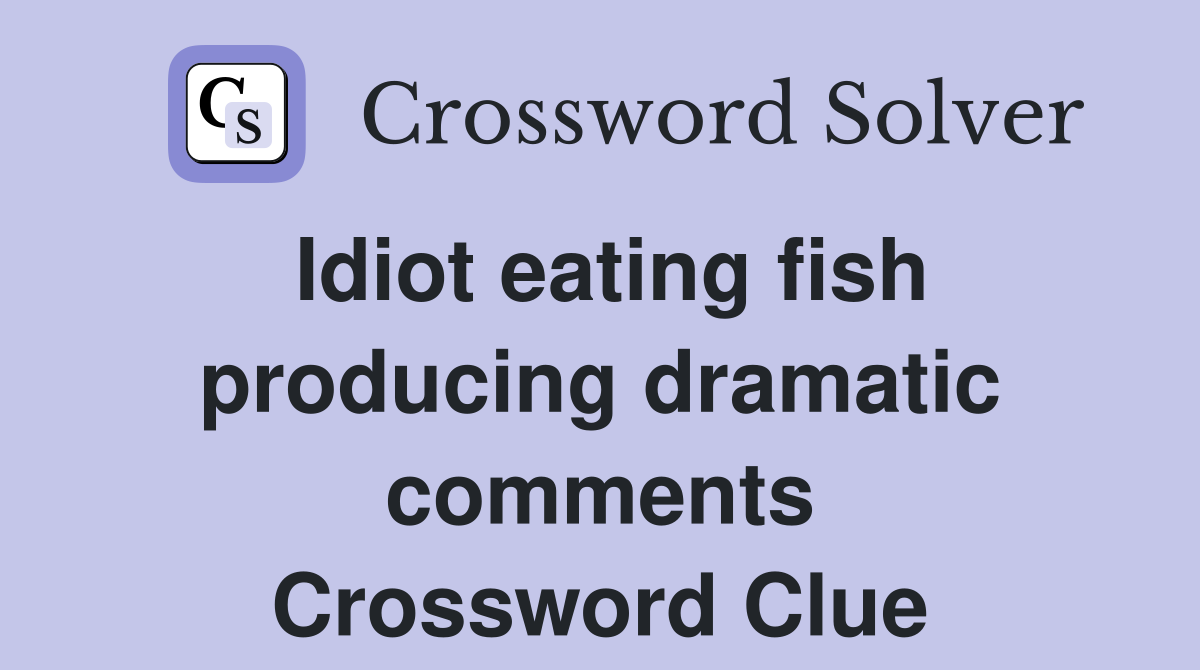 Idiot eating fish producing dramatic comments Crossword Clue