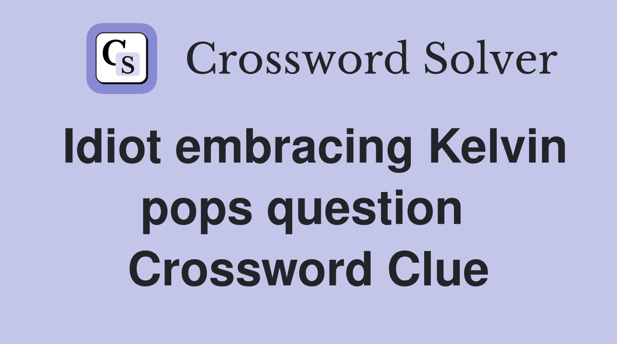 Idiot embracing Kelvin pops question  Crossword Clue