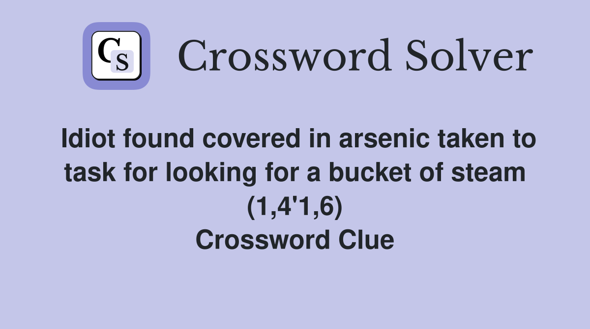 Idiot found covered in arsenic taken to task for looking for a bucket of steam (1,4'1,6) Crossword Clue