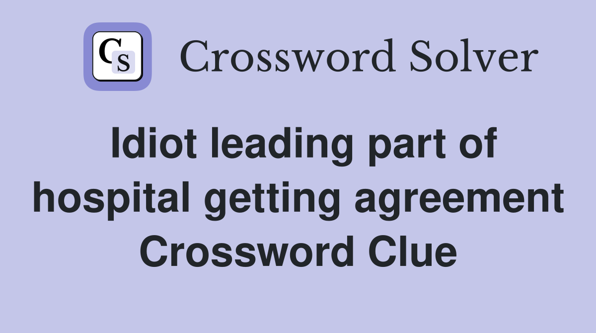Idiot leading part of hospital getting agreement Crossword Clue
