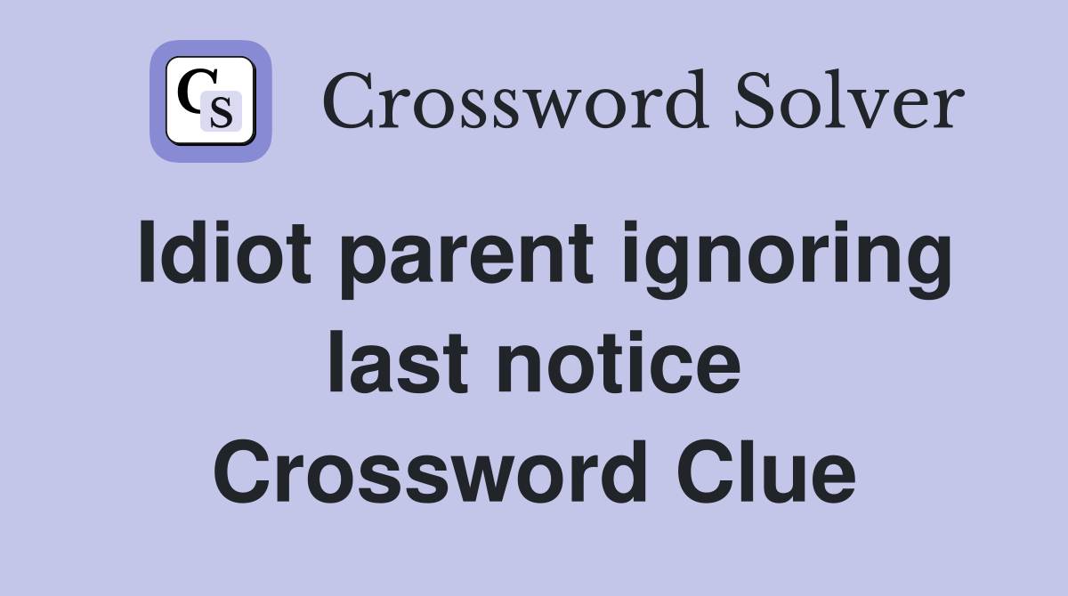 Idiot parent ignoring last notice Crossword Clue