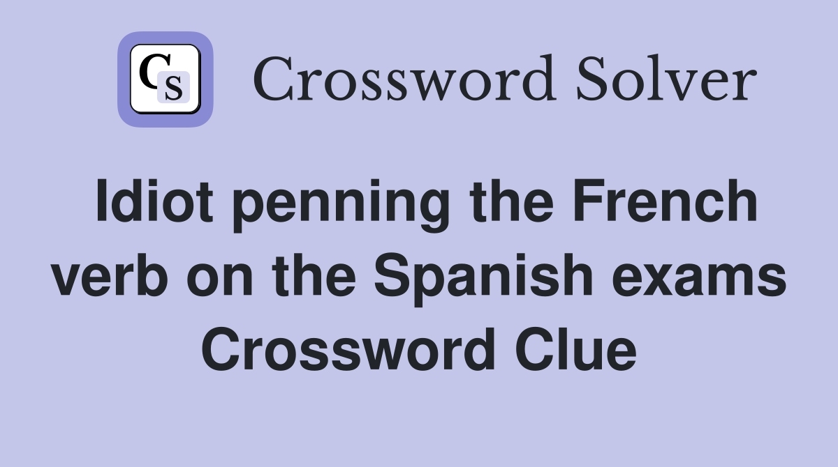 Idiot penning the French verb on the Spanish exams Crossword Clue
