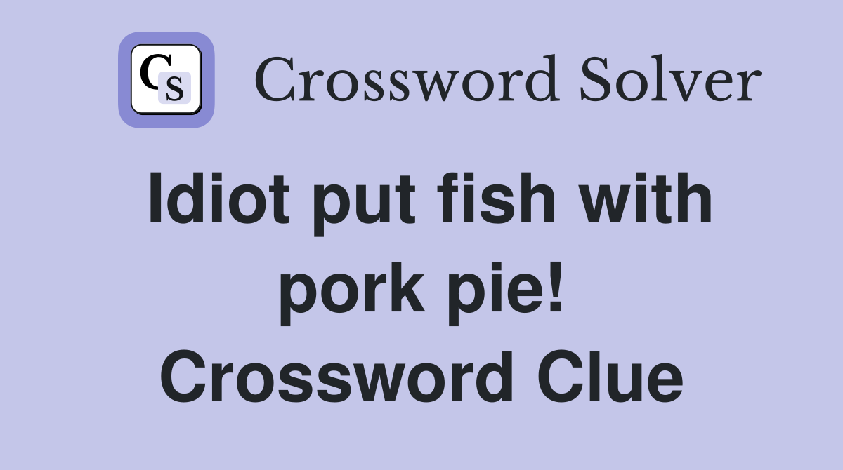 Idiot put fish with pork pie! Crossword Clue