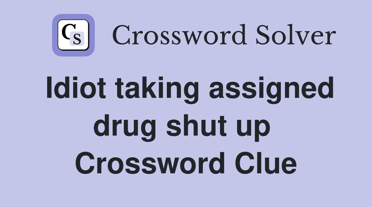Idiot taking assigned drug shut up  Crossword Clue