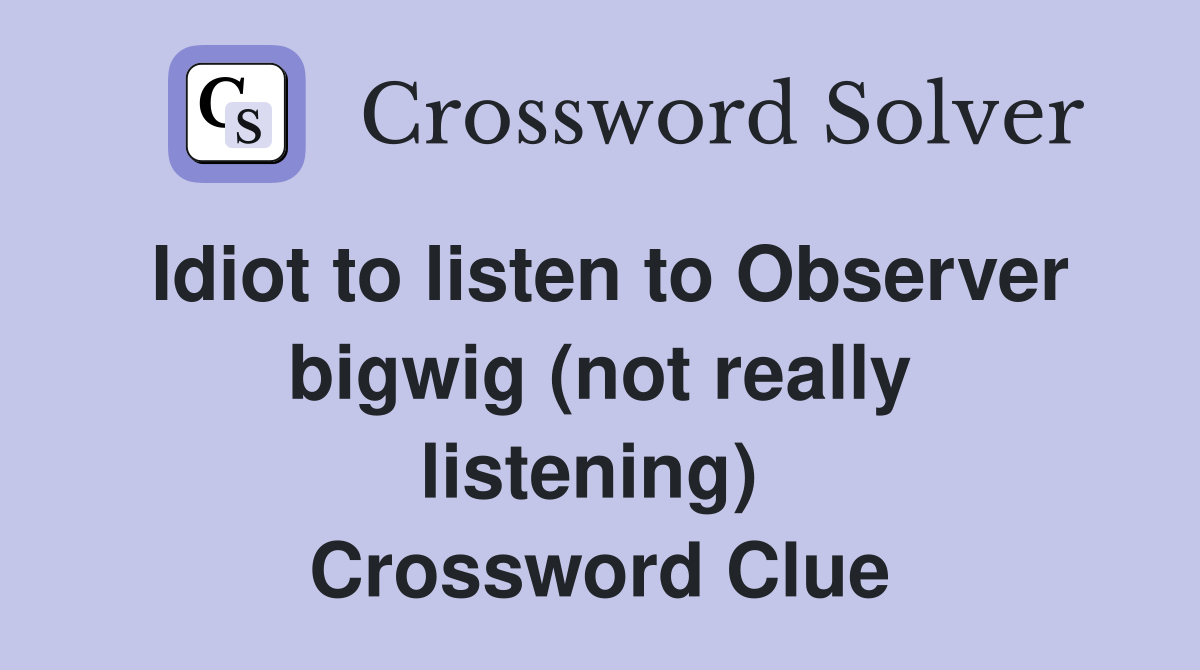Idiot to listen to Observer bigwig (not really listening)  Crossword Clue