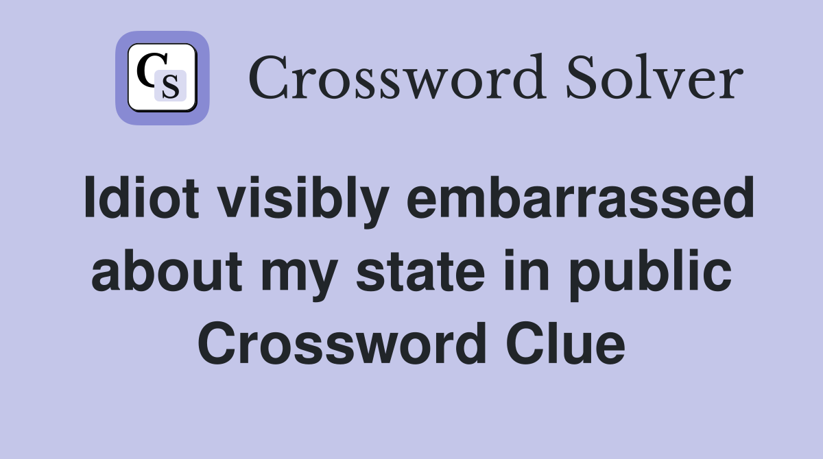 Idiot visibly embarrassed about my state in public Crossword Clue