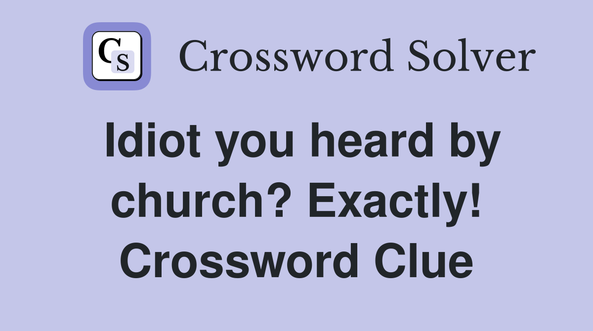 Idiot you heard by church? Exactly! Crossword Clue