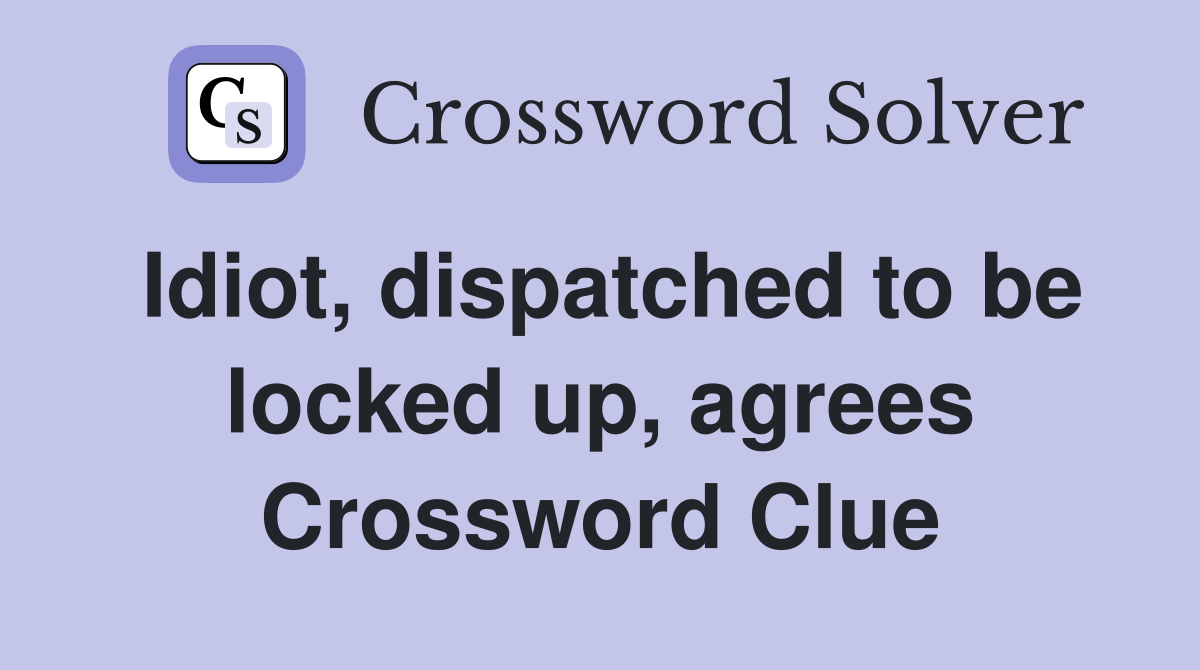 Idiot, dispatched to be locked up, agrees Crossword Clue