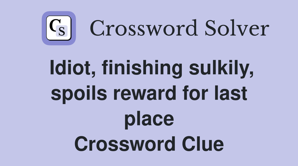 Idiot, finishing sulkily, spoils reward for last place Crossword Clue