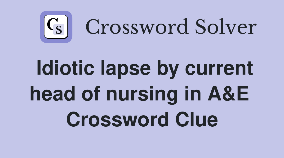 Idiotic lapse by current head of nursing in A&E  Crossword Clue