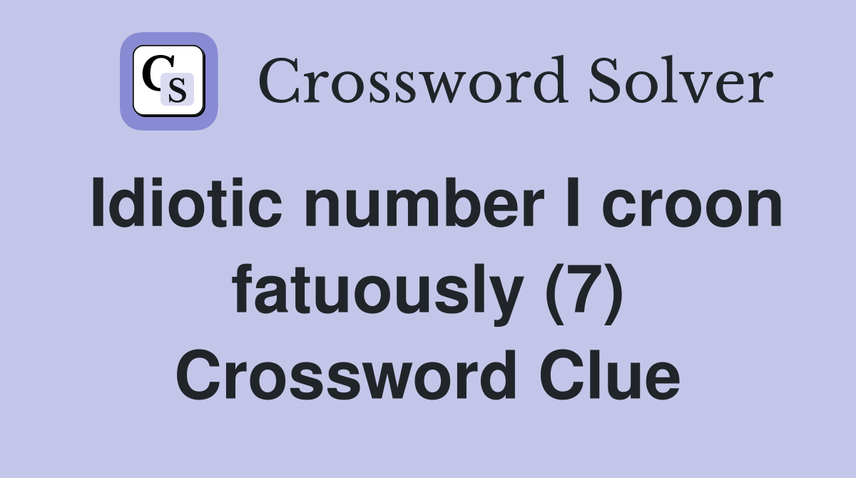 Idiotic number I croon fatuously (7) Crossword Clue