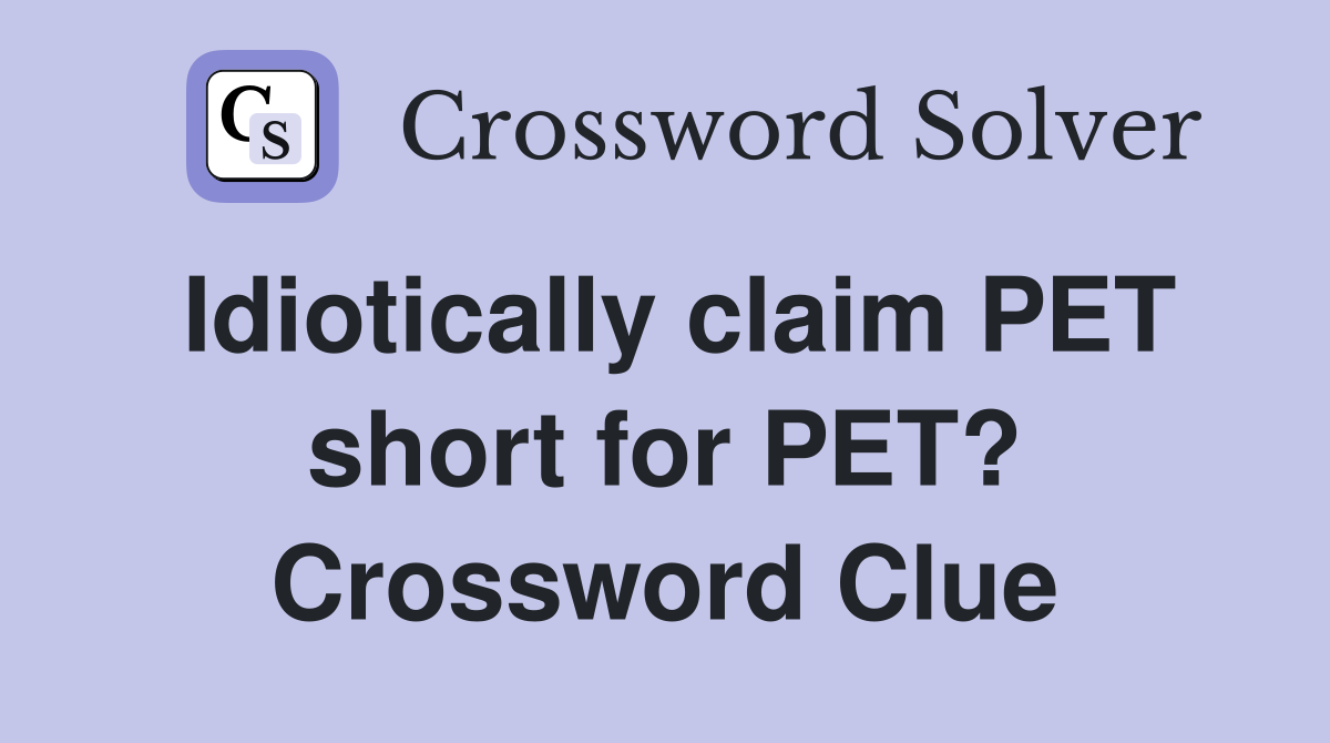 Idiotically claim PET short for PET? Crossword Clue