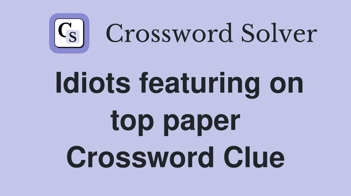 Idiots featuring on top paper Crossword Clue