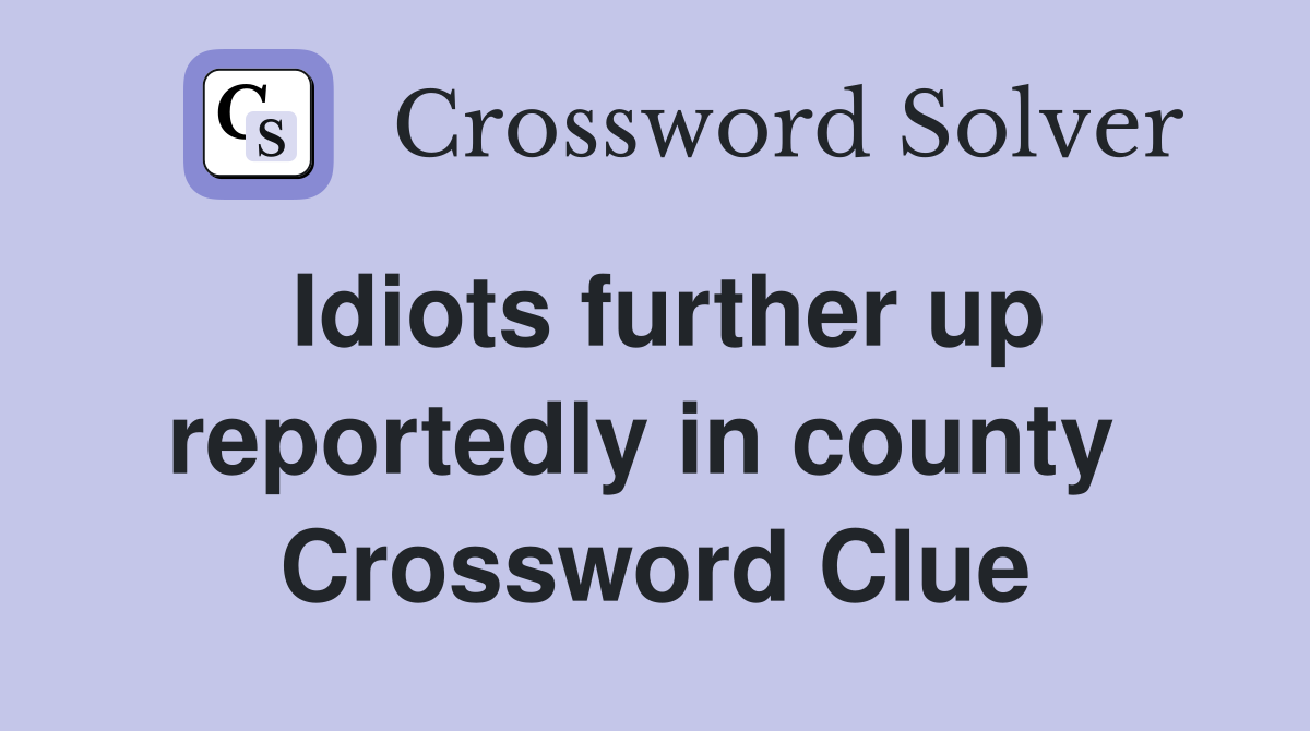 Idiots further up reportedly in county  Crossword Clue