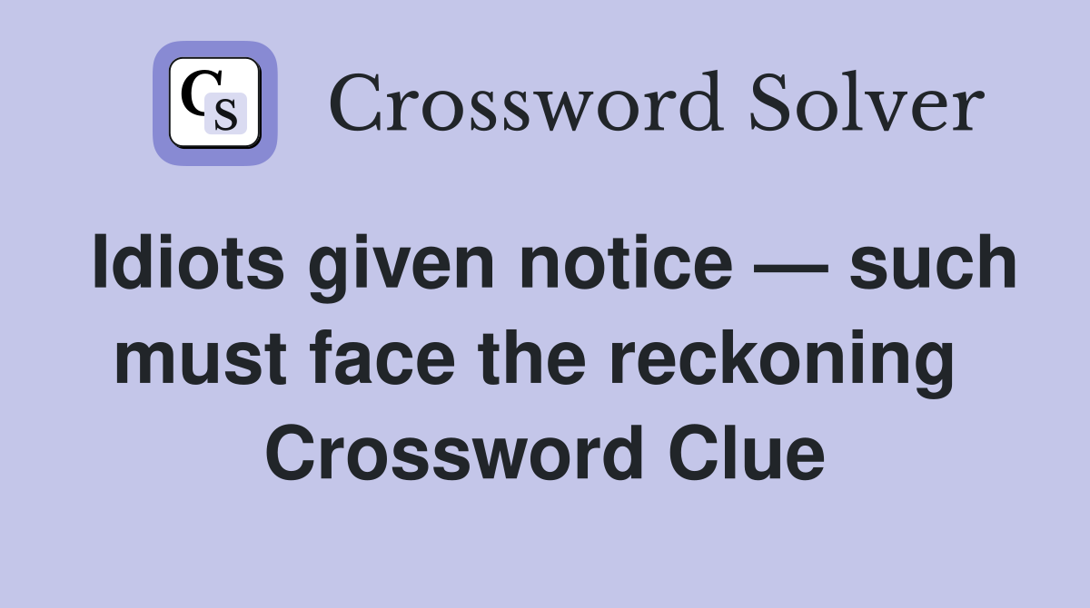 Idiots given notice — such must face the reckoning  Crossword Clue