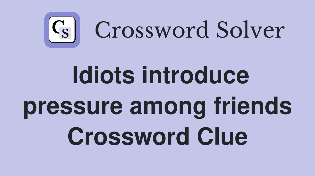 Idiots introduce pressure among friends Crossword Clue