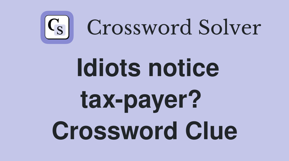Idiots notice tax-payer?  Crossword Clue