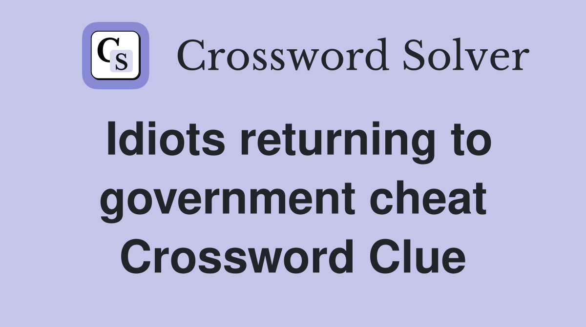 Idiots returning to government cheat Crossword Clue