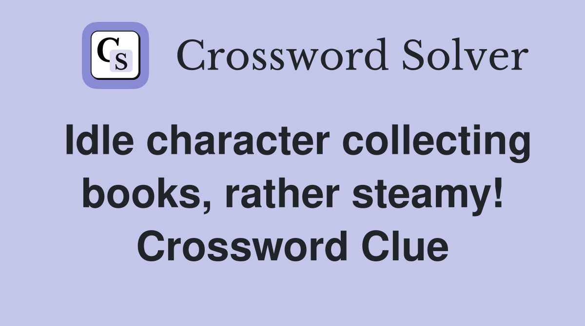 Idle character collecting books, rather steamy! Crossword Clue