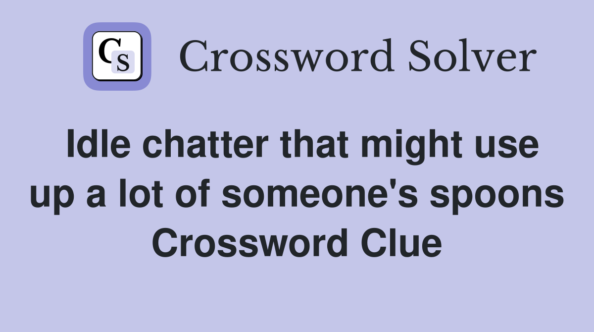 Idle chatter that might use up a lot of someone's spoons Crossword Clue