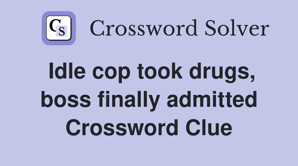 Idle cop took drugs, boss finally admitted Crossword Clue
