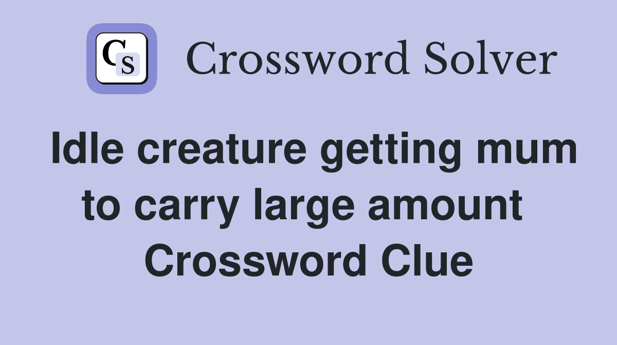 Idle creature getting mum to carry large amount  Crossword Clue