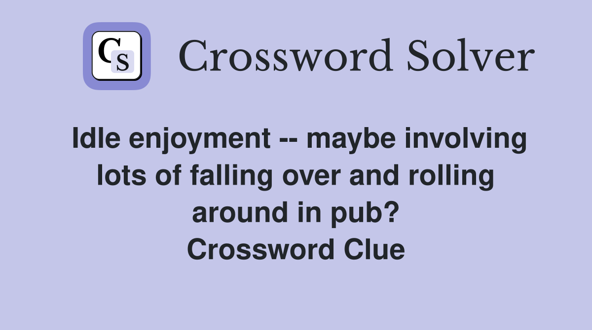 Idle enjoyment -- maybe involving lots of falling over and rolling around in pub? Crossword Clue