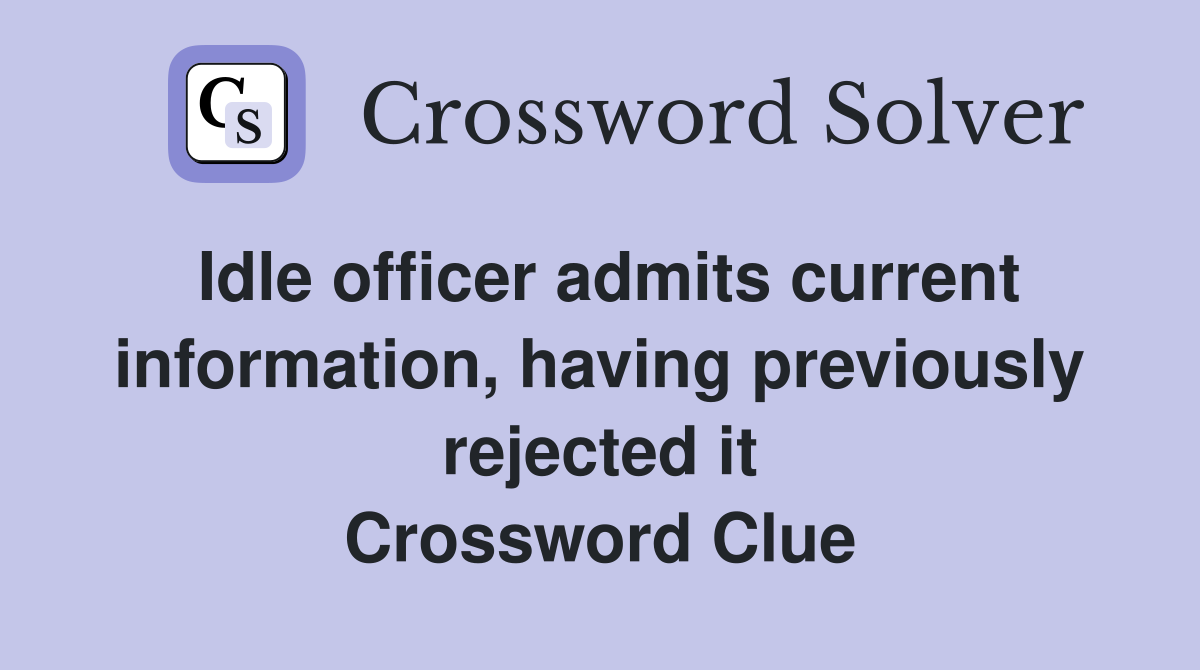Idle officer admits current information, having previously rejected it Crossword Clue