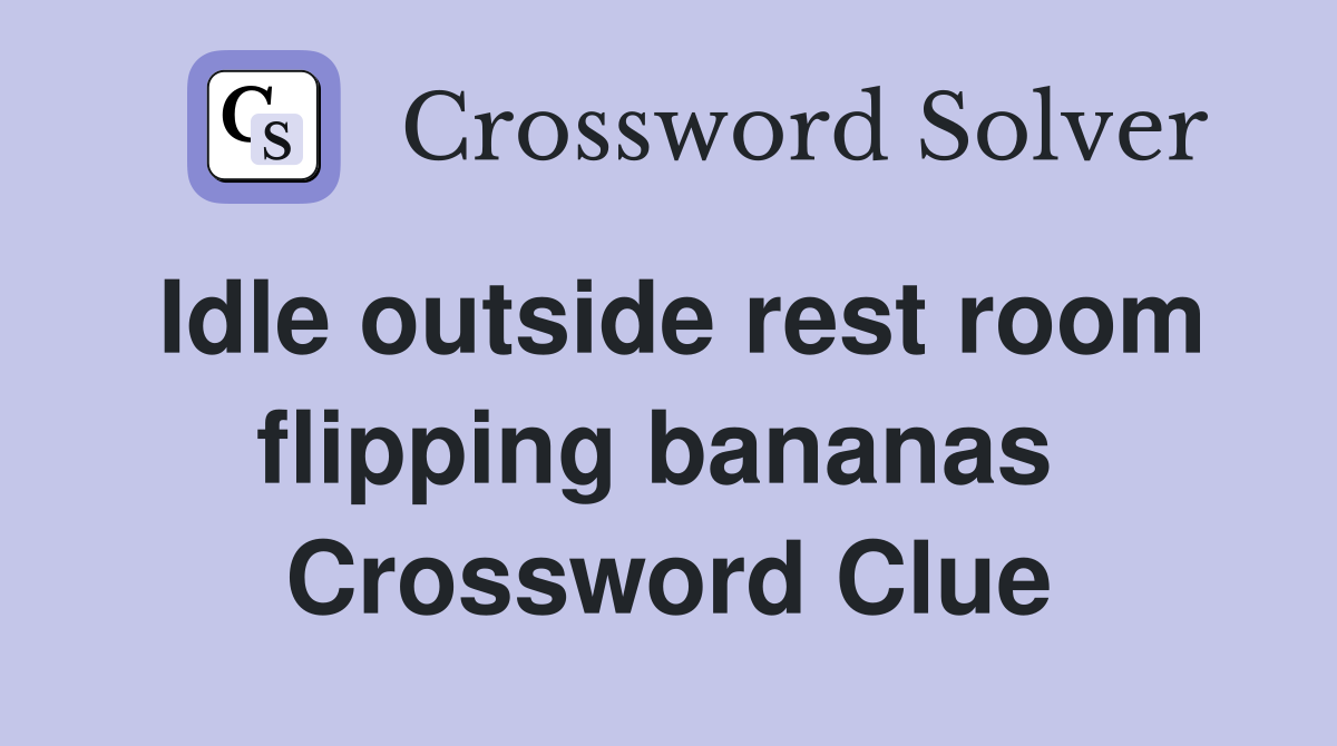 Idle outside rest room flipping bananas  Crossword Clue