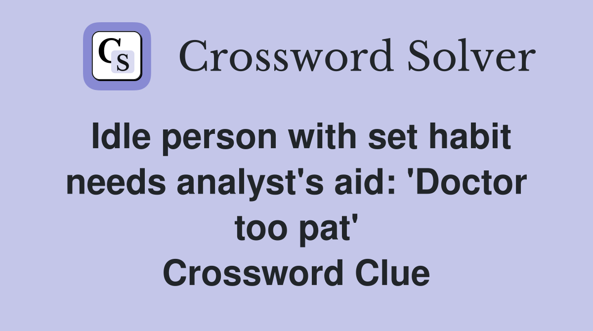 Idle person with set habit needs analyst's aid: 'Doctor too pat' Crossword Clue