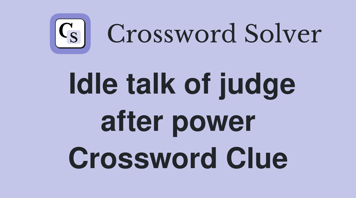 Idle talk of judge after power Crossword Clue