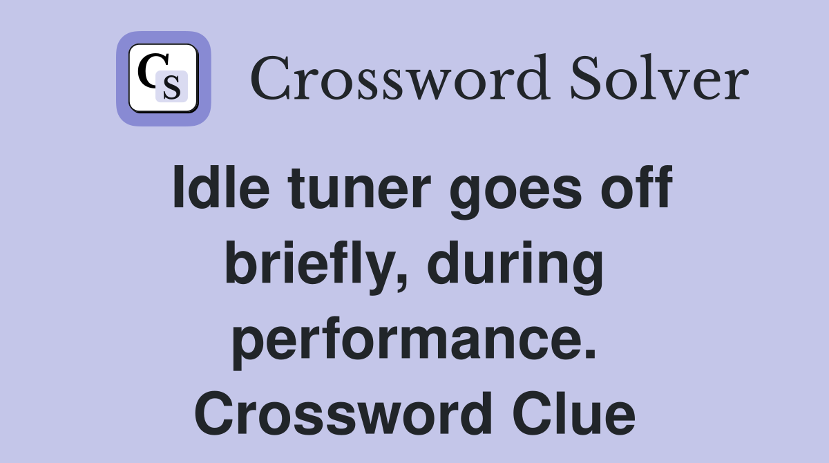 Idle tuner goes off briefly, during performance. Crossword Clue