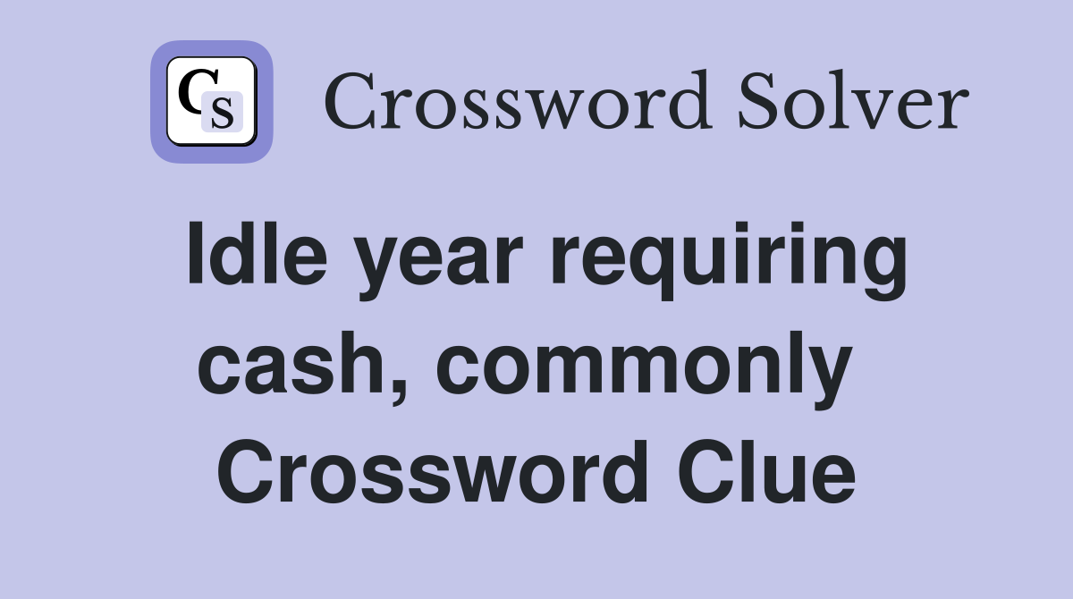 Idle year requiring cash, commonly  Crossword Clue