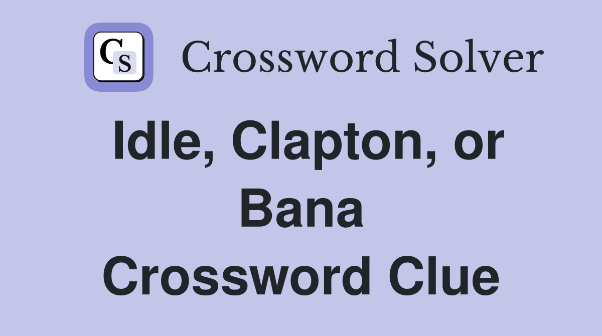 Idle, Clapton, or Bana Crossword Clue