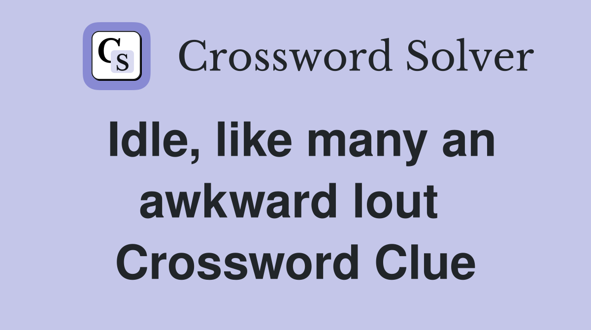 Idle, like many an awkward lout  Crossword Clue