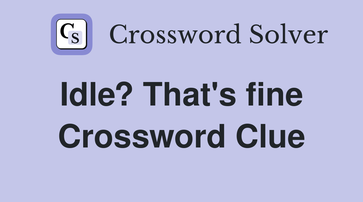 Idle? That's fine  Crossword Clue