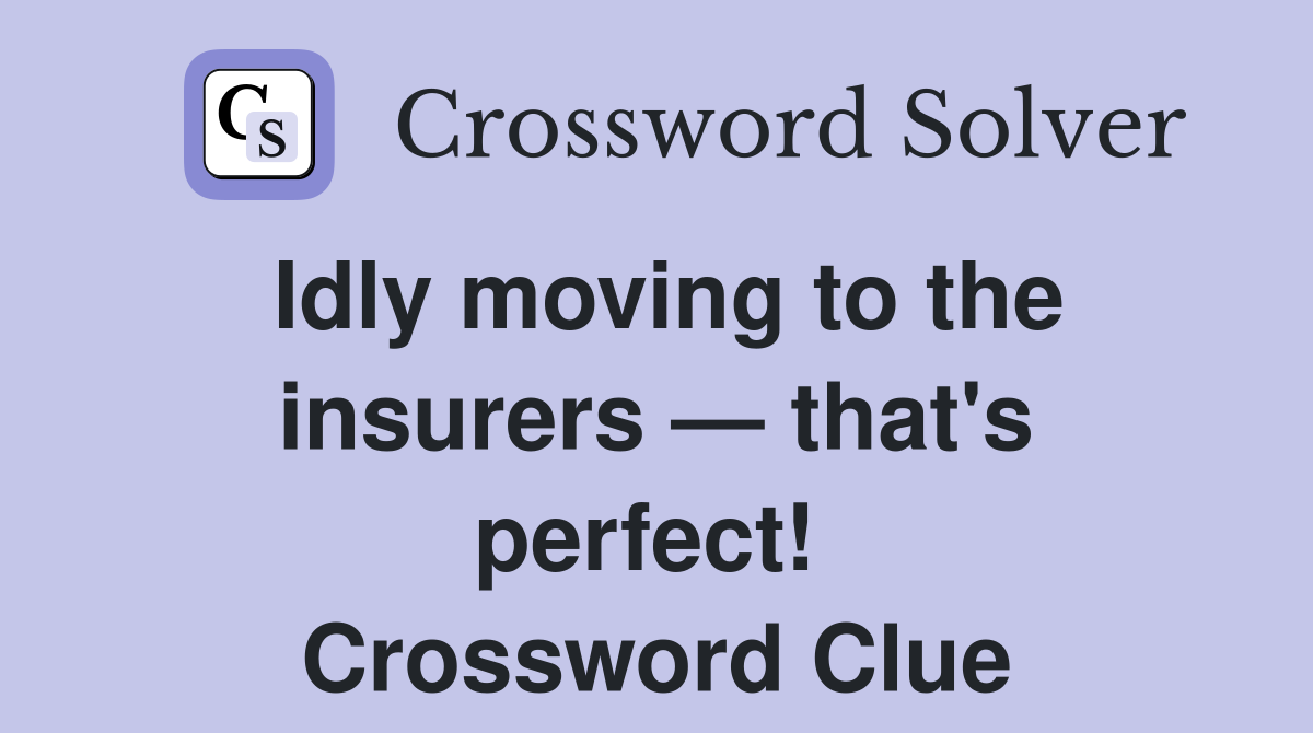 Idly moving to the insurers — that's perfect!  Crossword Clue