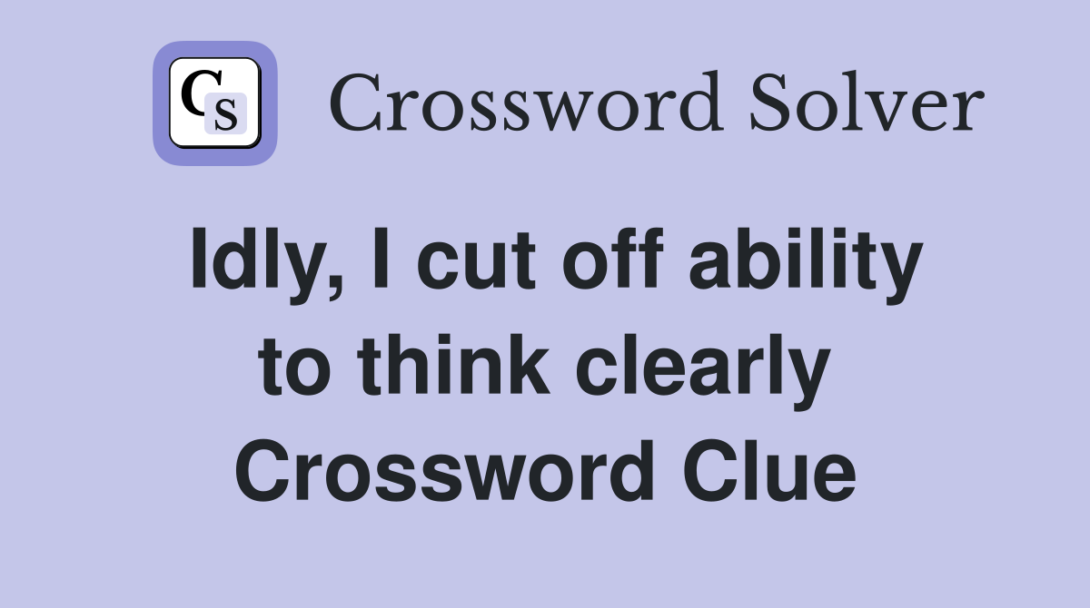 Idly, I cut off ability to think clearly Crossword Clue
