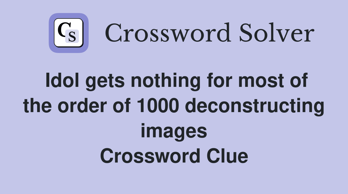 Idol gets nothing for most of the order of 1000 deconstructing images Crossword Clue