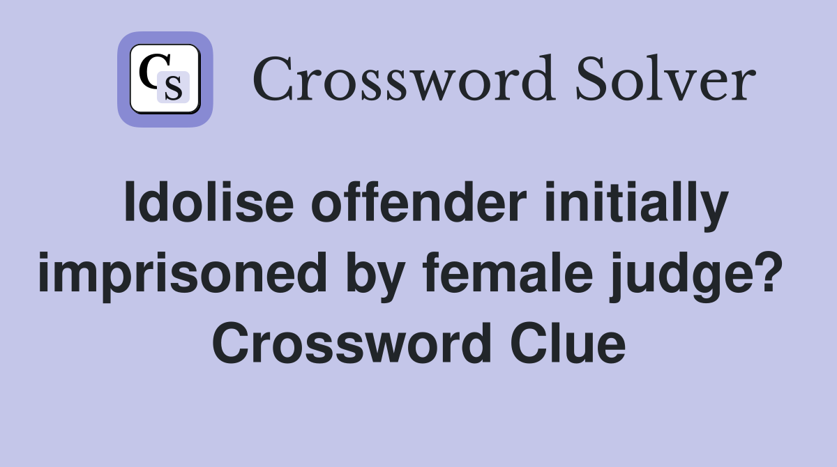 Idolise offender initially imprisoned by female judge?  Crossword Clue