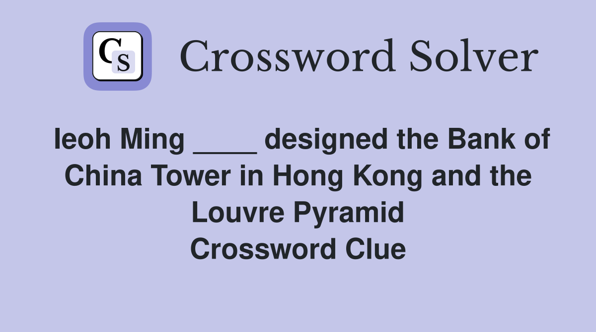 Ieoh Ming ____ designed the Bank of China Tower in Hong Kong and the Louvre Pyramid Crossword Clue