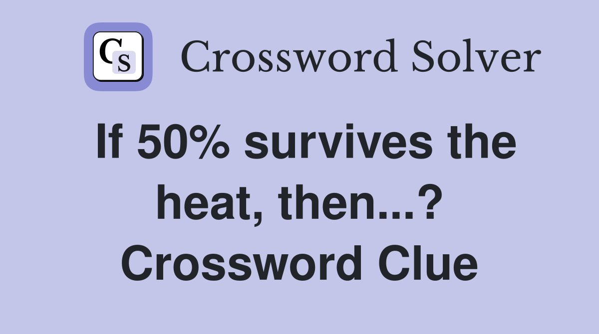 If 50% survives the heat, then...? Crossword Clue