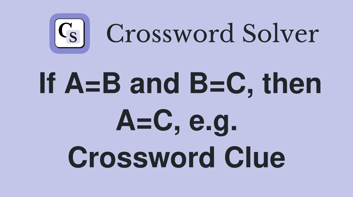 If A=B and B=C, then A=C, e.g. Crossword Clue