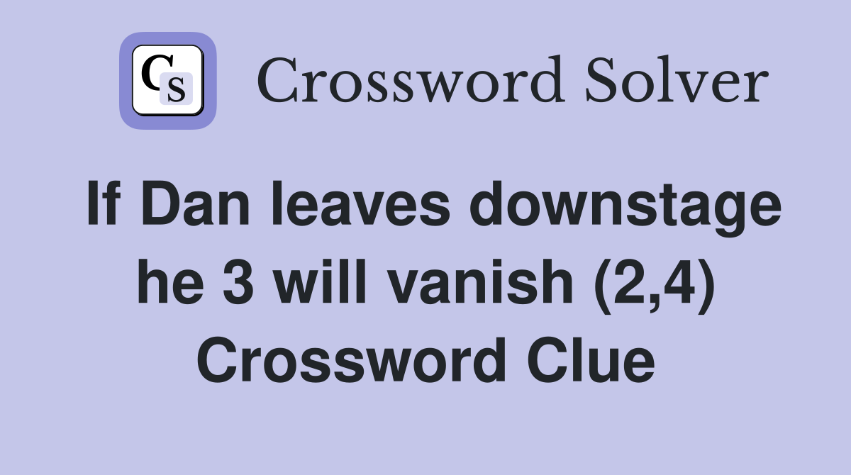 If Dan leaves downstage he 3 will vanish (2,4) Crossword Clue