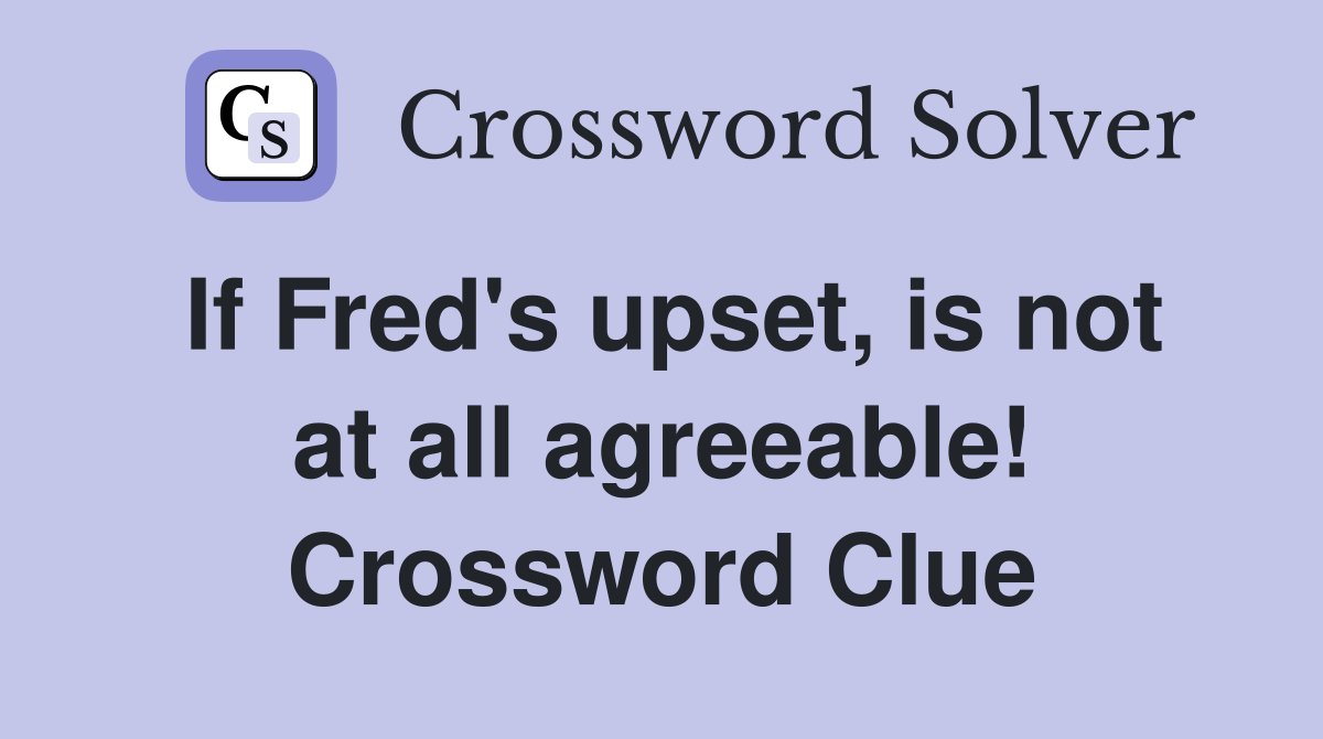 If Fred's upset, is not at all agreeable! Crossword Clue