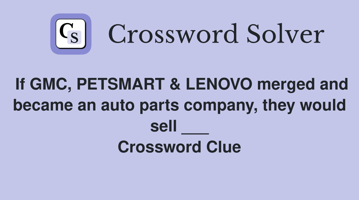 If GMC, PETSMART & LENOVO merged and became an auto parts company, they would sell ___ Crossword Clue