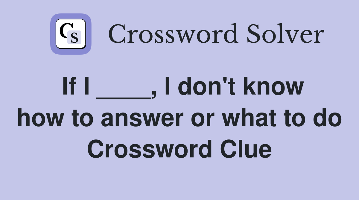 If I ____, I don't know how to answer or what to do Crossword Clue