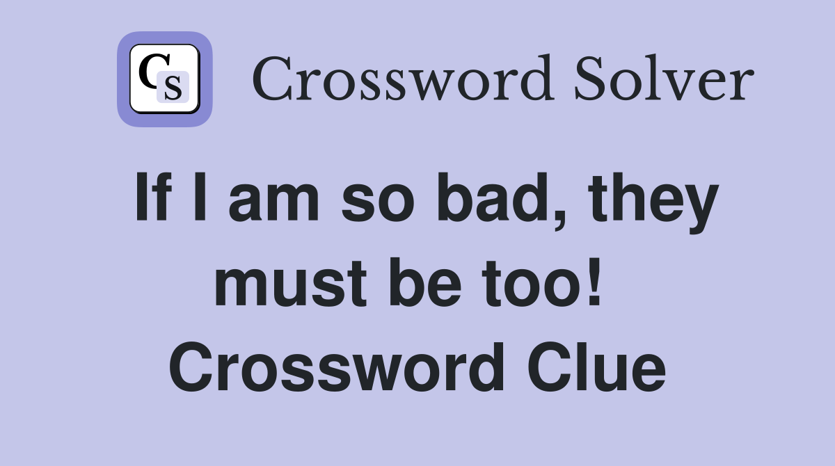 If I am so bad, they must be too!  Crossword Clue
